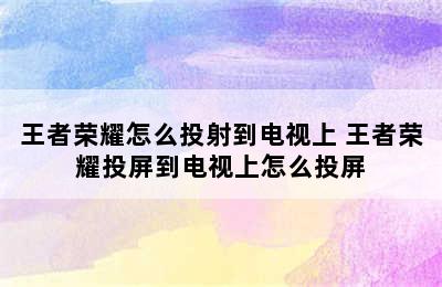 王者荣耀怎么投射到电视上 王者荣耀投屏到电视上怎么投屏